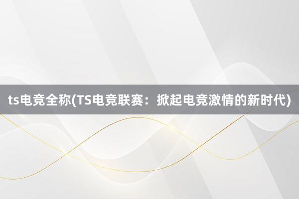 ts电竞全称(TS电竞联赛：掀起电竞激情的新时代)