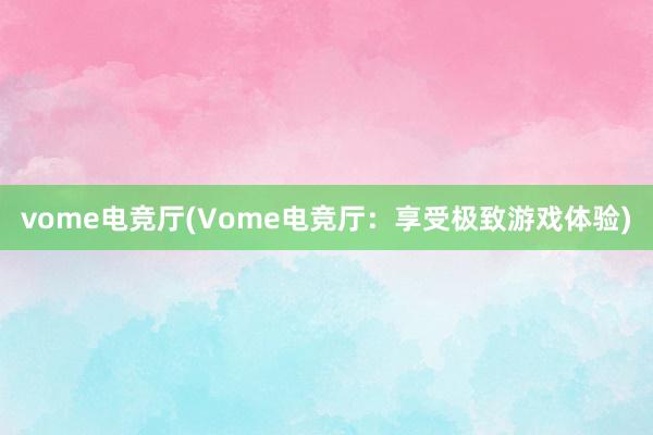 vome电竞厅(Vome电竞厅：享受极致游戏体验)