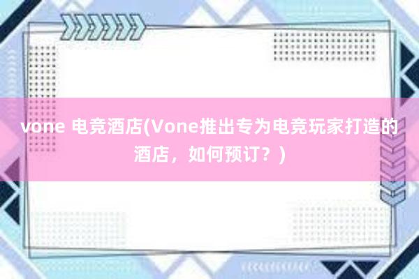 vone 电竞酒店(Vone推出专为电竞玩家打造的酒店，如何预订？)