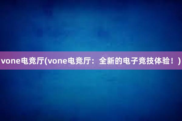 vone电竞厅(vone电竞厅：全新的电子竞技体验！)