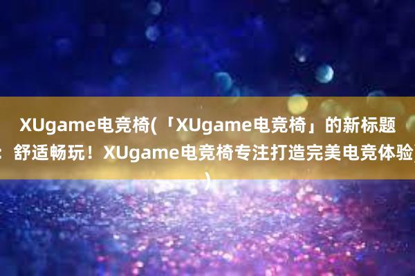 XUgame电竞椅(「XUgame电竞椅」的新标题：舒适畅玩！XUgame电竞椅专注打造完美电竞体验)