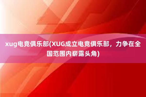 xug电竞俱乐部(XUG成立电竞俱乐部，力争在全国范围内崭露头角)