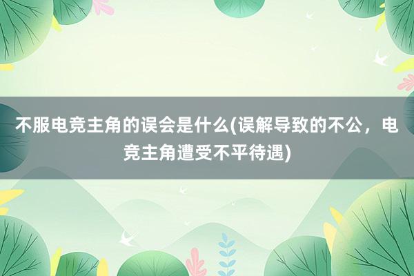 不服电竞主角的误会是什么(误解导致的不公，电竞主角遭受不平待遇)