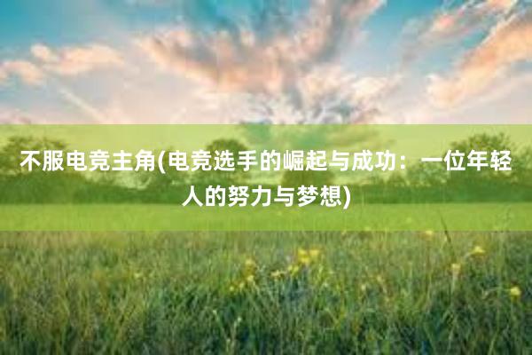 不服电竞主角(电竞选手的崛起与成功：一位年轻人的努力与梦想)