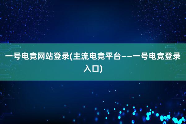 一号电竞网站登录(主流电竞平台——一号电竞登录入口)