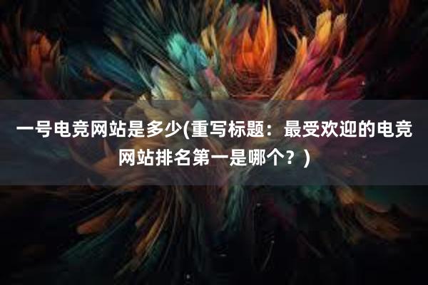 一号电竞网站是多少(重写标题：最受欢迎的电竞网站排名第一是哪个？)