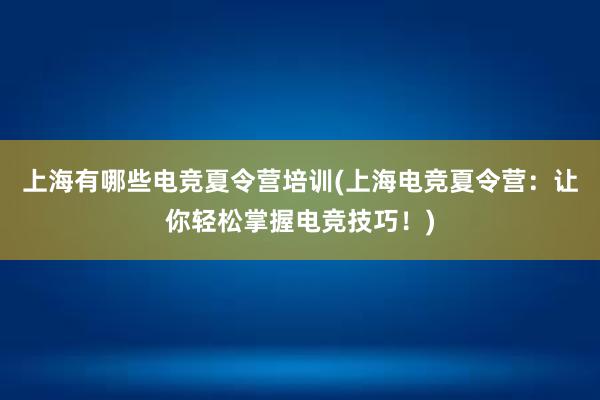 上海有哪些电竞夏令营培训(上海电竞夏令营：让你轻松掌握电竞技巧！)