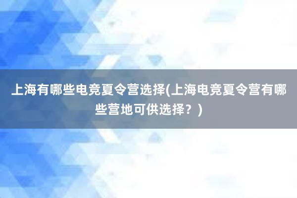 上海有哪些电竞夏令营选择(上海电竞夏令营有哪些营地可供选择？)