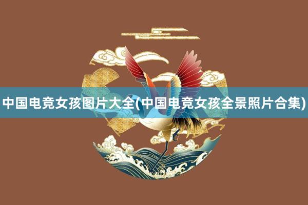 中国电竞女孩图片大全(中国电竞女孩全景照片合集)