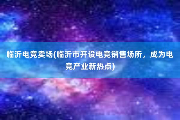 临沂电竞卖场(临沂市开设电竞销售场所，成为电竞产业新热点)