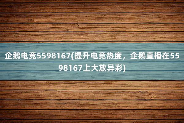 企鹅电竞5598167(提升电竞热度，企鹅直播在5598167上大放异彩)