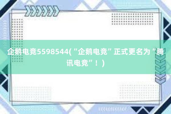 企鹅电竞5598544(“企鹅电竞”正式更名为“腾讯电竞”！)