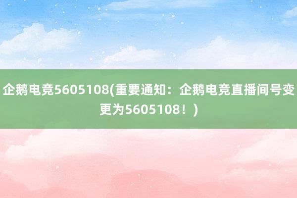 企鹅电竞5605108(重要通知：企鹅电竞直播间号变更为5605108！)