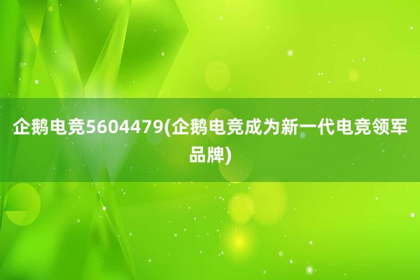 企鹅电竞5604479(企鹅电竞成为新一代电竞领军品牌)