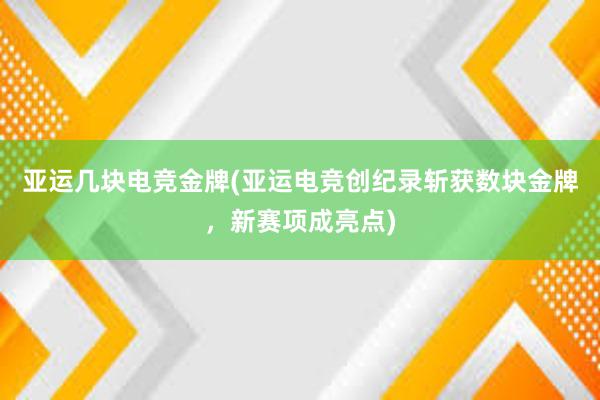 亚运几块电竞金牌(亚运电竞创纪录斩获数块金牌，新赛项成亮点)