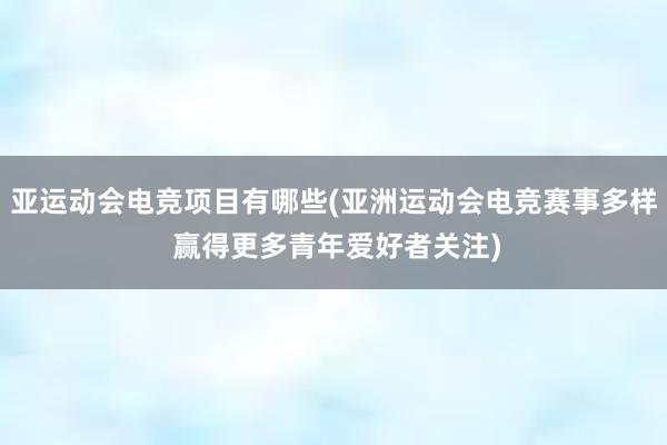 亚运动会电竞项目有哪些(亚洲运动会电竞赛事多样 赢得更多青年爱好者关注)