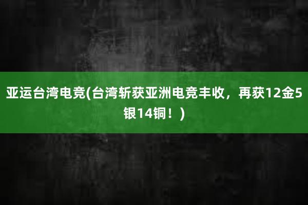 亚运台湾电竞(台湾斩获亚洲电竞丰收，再获12金5银14铜！)