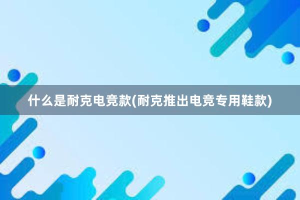 什么是耐克电竞款(耐克推出电竞专用鞋款)