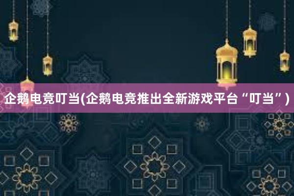 企鹅电竞叮当(企鹅电竞推出全新游戏平台“叮当”)