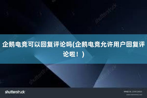 企鹅电竞可以回复评论吗(企鹅电竞允许用户回复评论啦！)