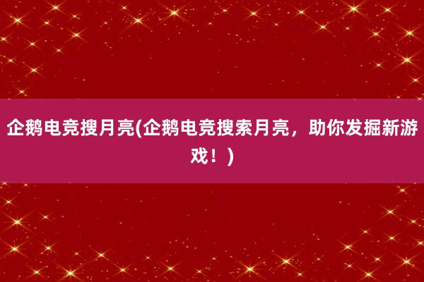 企鹅电竞搜月亮(企鹅电竞搜索月亮，助你发掘新游戏！)