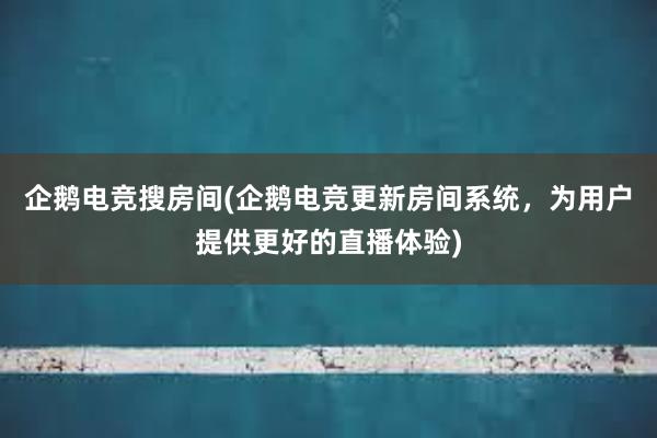 企鹅电竞搜房间(企鹅电竞更新房间系统，为用户提供更好的直播体验)