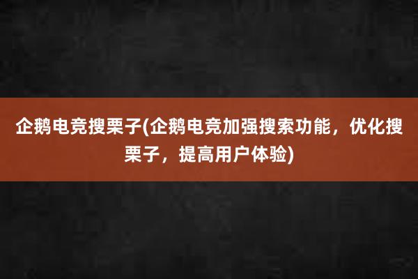 企鹅电竞搜栗子(企鹅电竞加强搜索功能，优化搜栗子，提高用户体验)