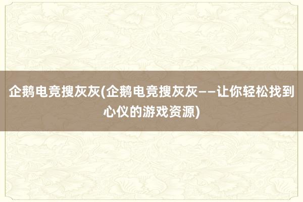 企鹅电竞搜灰灰(企鹅电竞搜灰灰——让你轻松找到心仪的游戏资源)