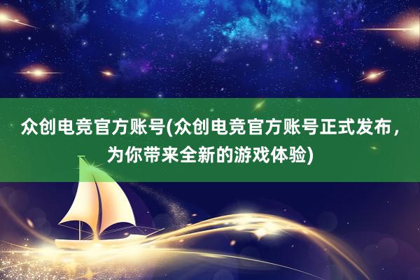 众创电竞官方账号(众创电竞官方账号正式发布，为你带来全新的游戏体验)