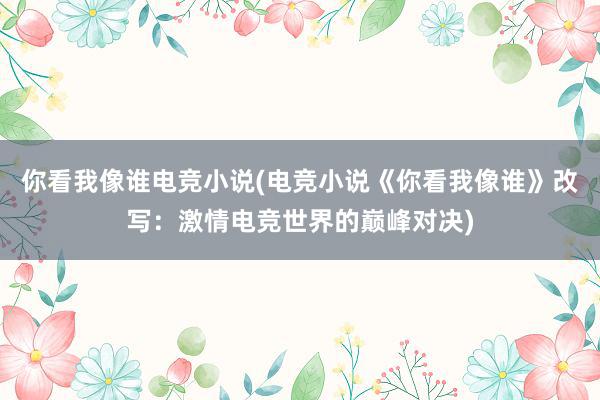 你看我像谁电竞小说(电竞小说《你看我像谁》改写：激情电竞世界的巅峰对决)