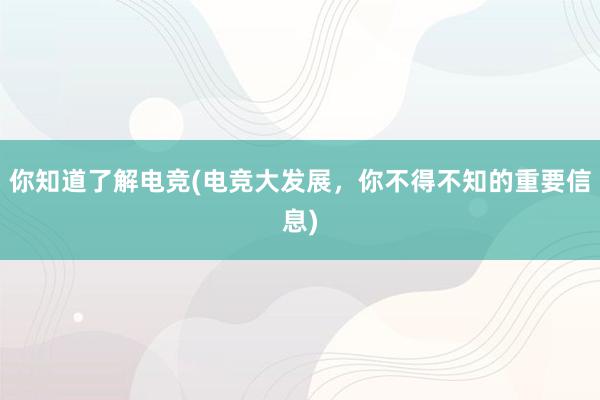 你知道了解电竞(电竞大发展，你不得不知的重要信息)