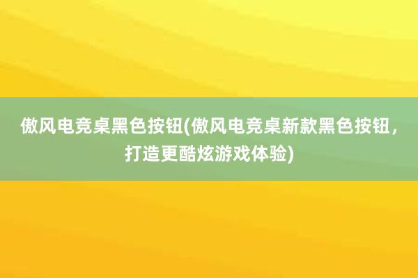 傲风电竞桌黑色按钮(傲风电竞桌新款黑色按钮，打造更酷炫游戏体验)