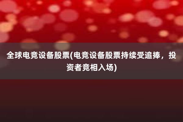 全球电竞设备股票(电竞设备股票持续受追捧，投资者竞相入场)