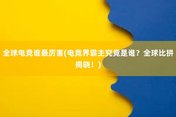 全球电竞谁最厉害(电竞界霸主究竟是谁？全球比拼揭晓！)