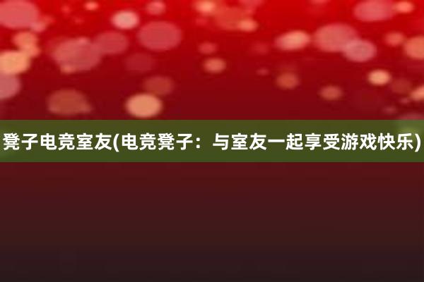 凳子电竞室友(电竞凳子：与室友一起享受游戏快乐)