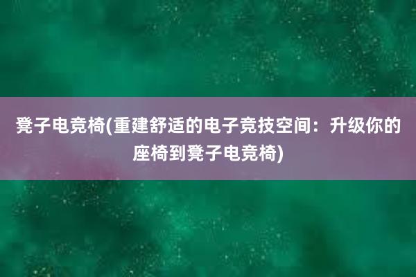 凳子电竞椅(重建舒适的电子竞技空间：升级你的座椅到凳子电竞椅)