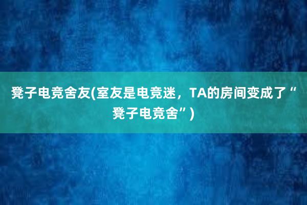 凳子电竞舍友(室友是电竞迷，TA的房间变成了“凳子电竞舍”)