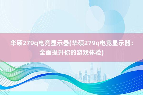 华硕279q电竞显示器(华硕279q电竞显示器：全面提升你的游戏体验)