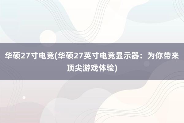 华硕27寸电竞(华硕27英寸电竞显示器：为你带来顶尖游戏体验)