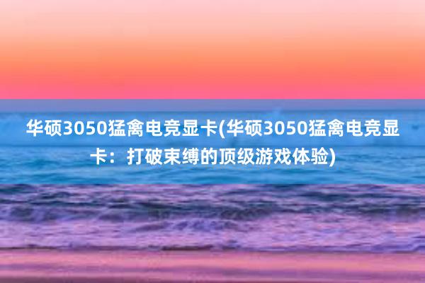 华硕3050猛禽电竞显卡(华硕3050猛禽电竞显卡：打破束缚的顶级游戏体验)