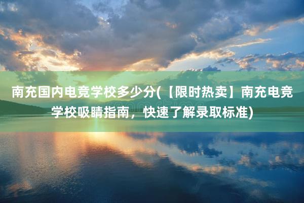 南充国内电竞学校多少分(【限时热卖】南充电竞学校吸睛指南，快速了解录取标准)