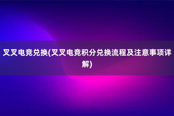 叉叉电竞兑换(叉叉电竞积分兑换流程及注意事项详解)