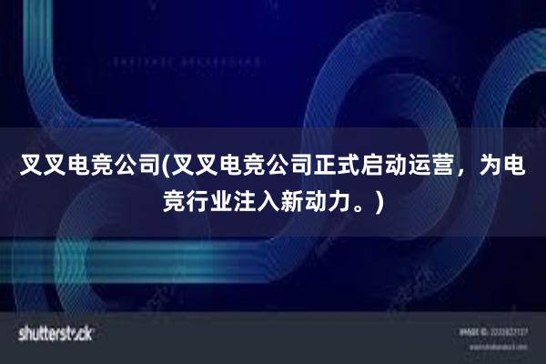 叉叉电竞公司(叉叉电竞公司正式启动运营，为电竞行业注入新动力。)