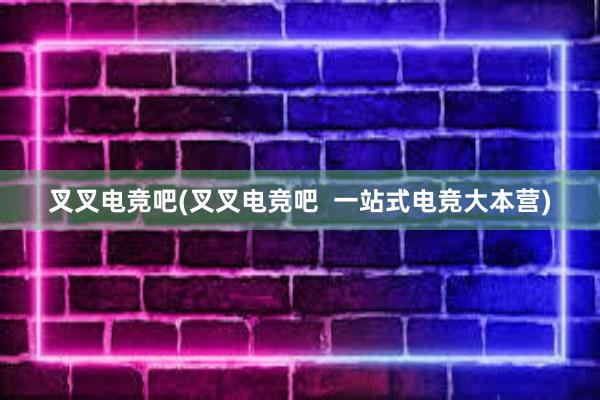 叉叉电竞吧(叉叉电竞吧  一站式电竞大本营)