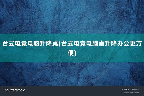 台式电竞电脑升降桌(台式电竞电脑桌升降办公更方便)