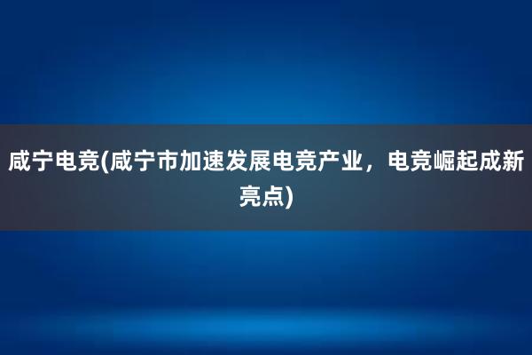 咸宁电竞(咸宁市加速发展电竞产业，电竞崛起成新亮点)