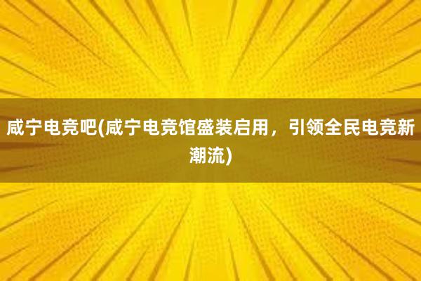 咸宁电竞吧(咸宁电竞馆盛装启用，引领全民电竞新潮流)