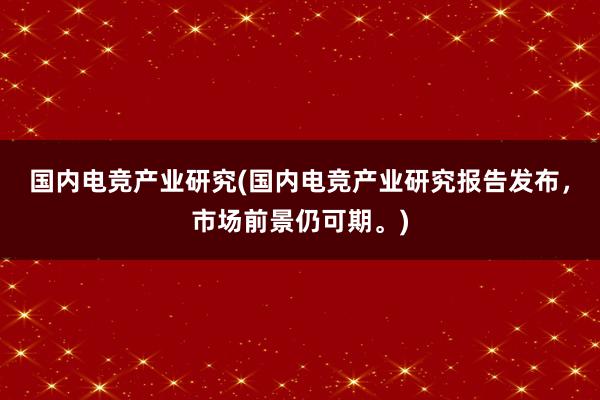 国内电竞产业研究(国内电竞产业研究报告发布，市场前景仍可期。)