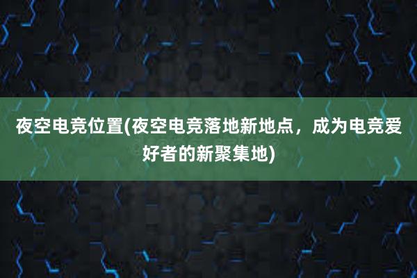 夜空电竞位置(夜空电竞落地新地点，成为电竞爱好者的新聚集地)