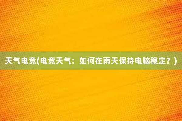 天气电竞(电竞天气：如何在雨天保持电脑稳定？)